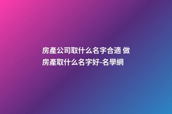 房產公司取什么名字合適 做房產取什么名字好-名學網-第1張-公司起名-玄機派